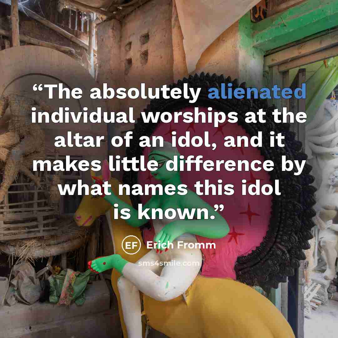 “The absolutely alienated individual worships at the altar of an idol, and it makes little difference by what names this idol is known.” quote by Erich Fromm