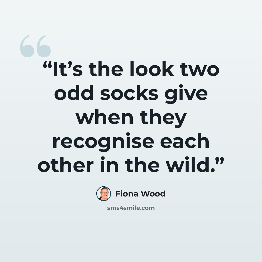 “It’s the look two odd socks give when they recognise each other in the wild.” quote by Fiona Wood