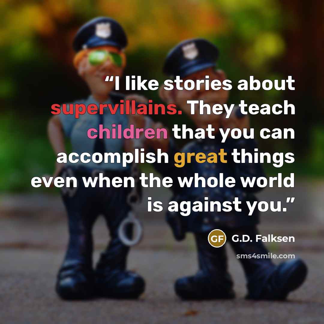 “I like stories about supervillains. They teach children that you can accomplish great things even when the whole world is against you.” quote by G.D. Falksen