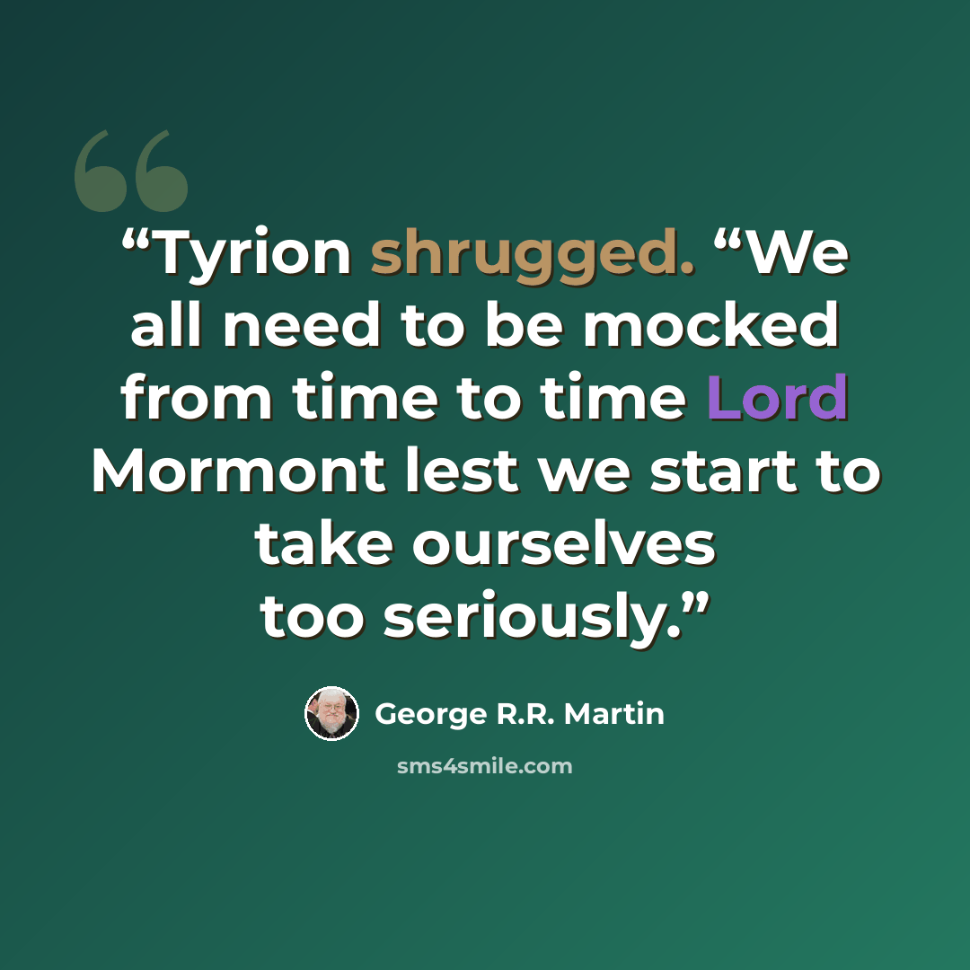 “Tyrion shrugged. “We all need to be mocked from time to time Lord Mormont lest we start to take ourselves too seriously.” quote by George R.R. Martin