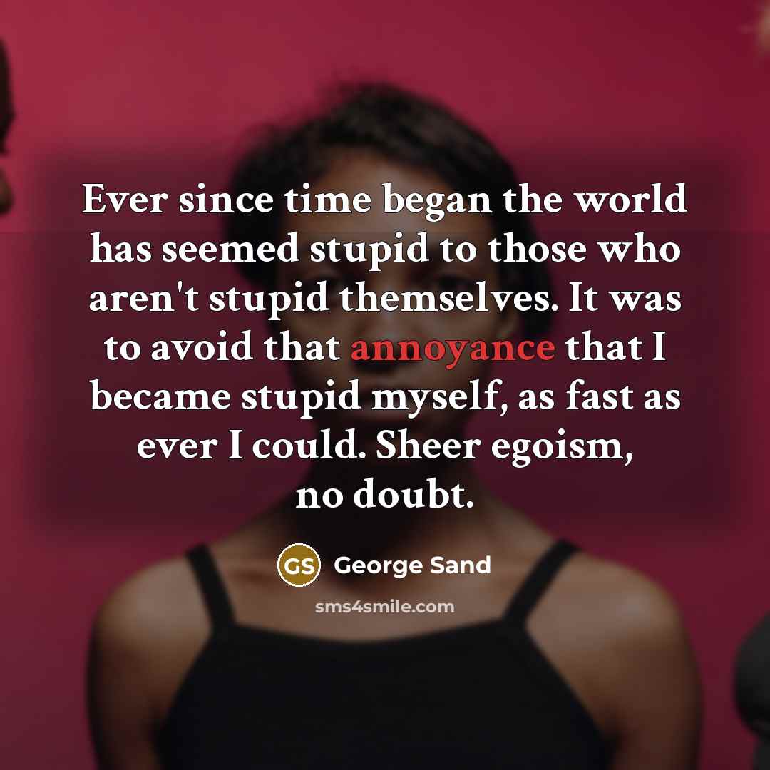 “Ever since time began the world has seemed stupid to those who aren't stupid themselves. It was to avoid that annoyance that I became stupid myself, as fast as ever I could. Sheer egoism, no doubt.” quote by George Sand