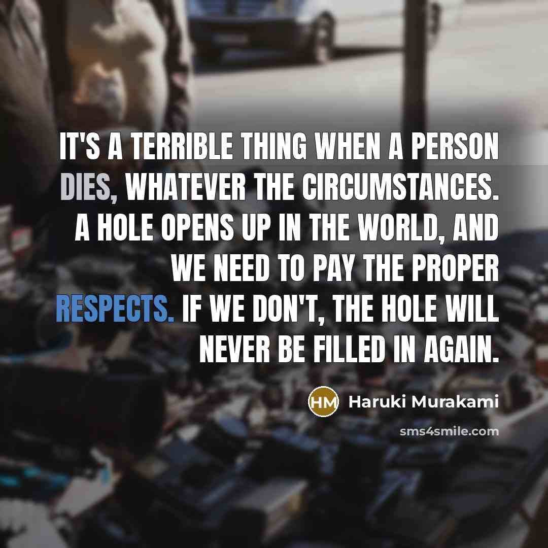 “It's a terrible thing when a person dies, whatever the circumstances. A hole opens up in the world, and we need to pay the proper respects. If we don't, the hole will never be filled in again.” quote by Haruki Murakami