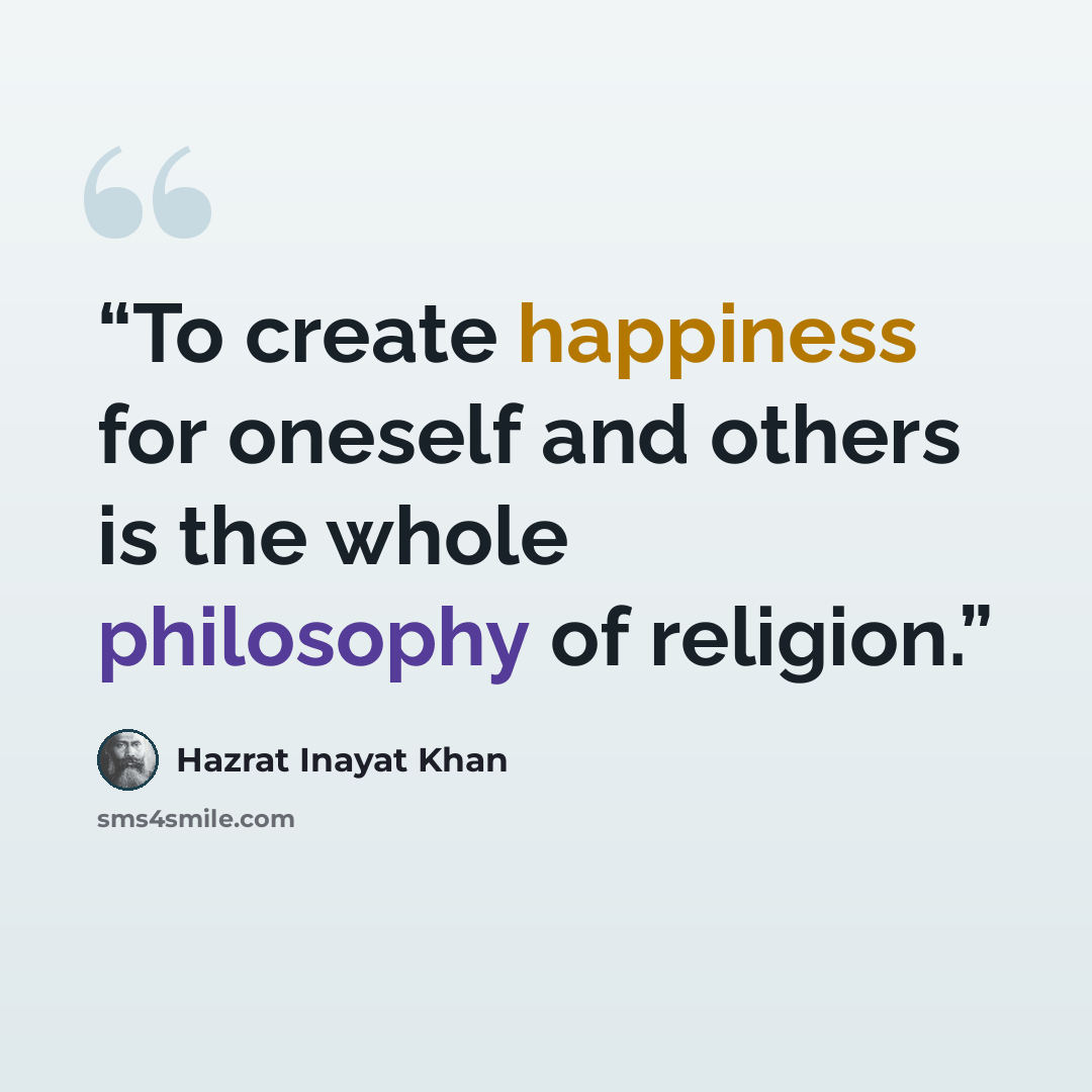 “To create happiness for oneself and others is the whole philosophy of religion.” quote by Hazrat Inayat Khan