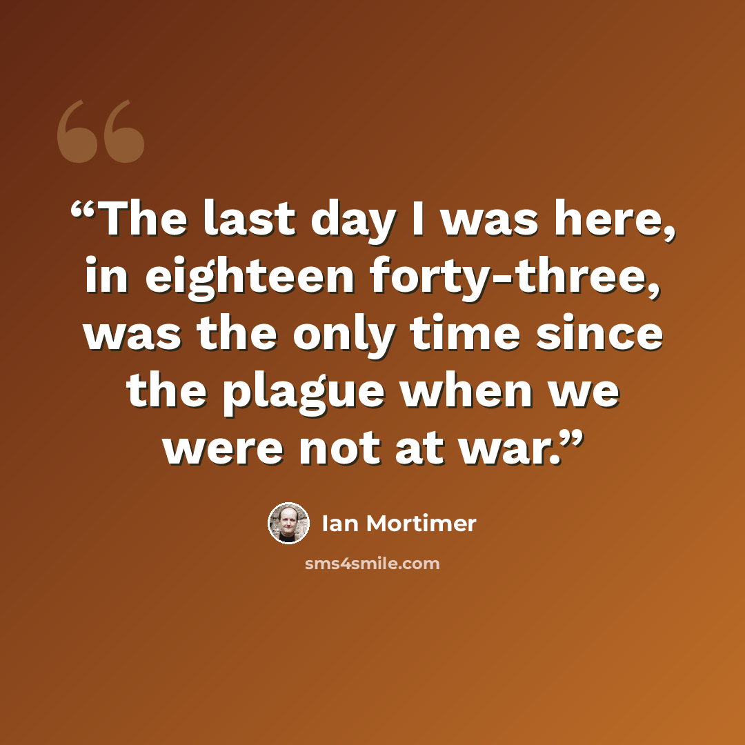 “The last day I was here, in eighteen forty-three, was the only time since the plague when we were not at war.” quote by Ian Mortimer