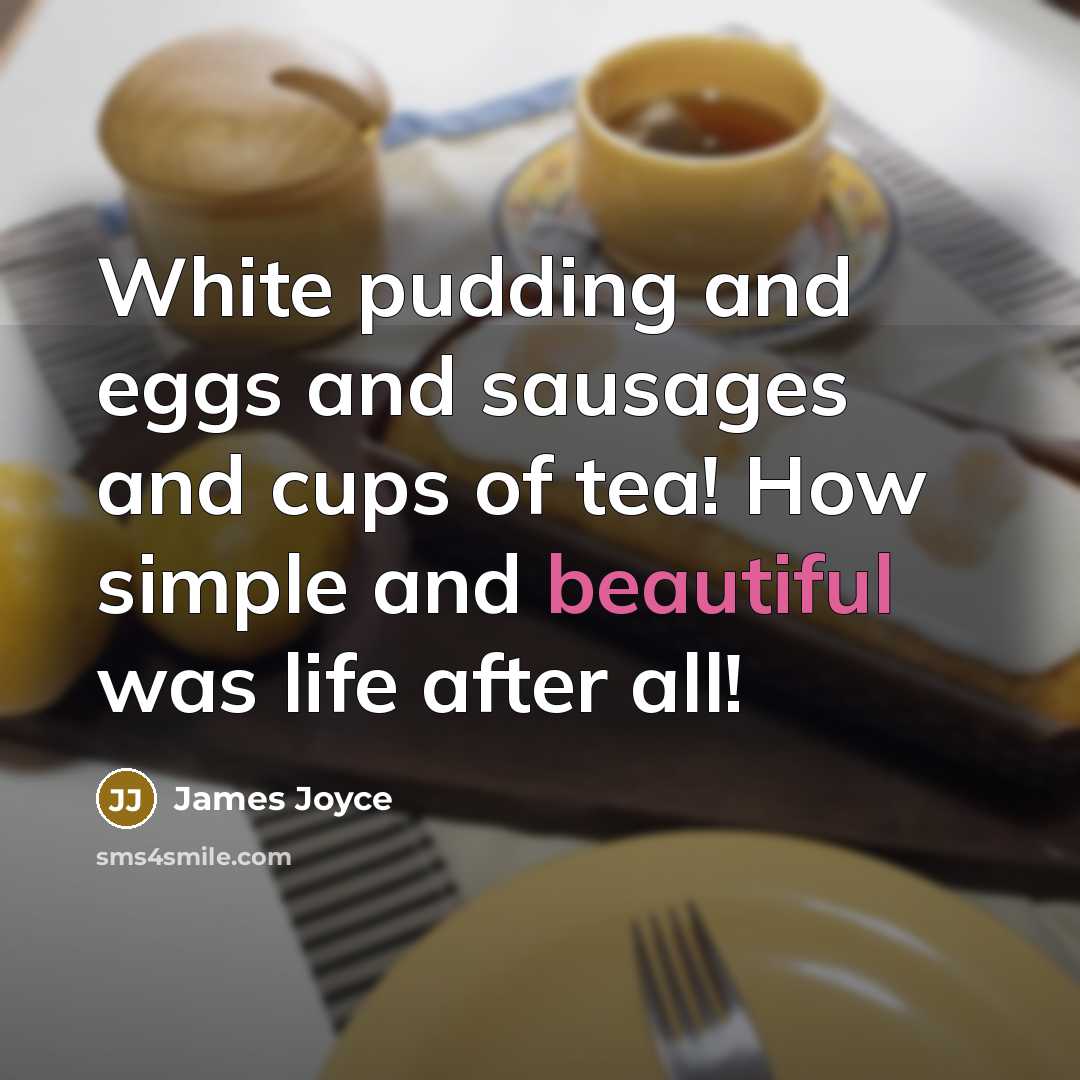 “White pudding and eggs and sausages and cups of tea! How simple and beautiful was life after all!” quote by James Joyce