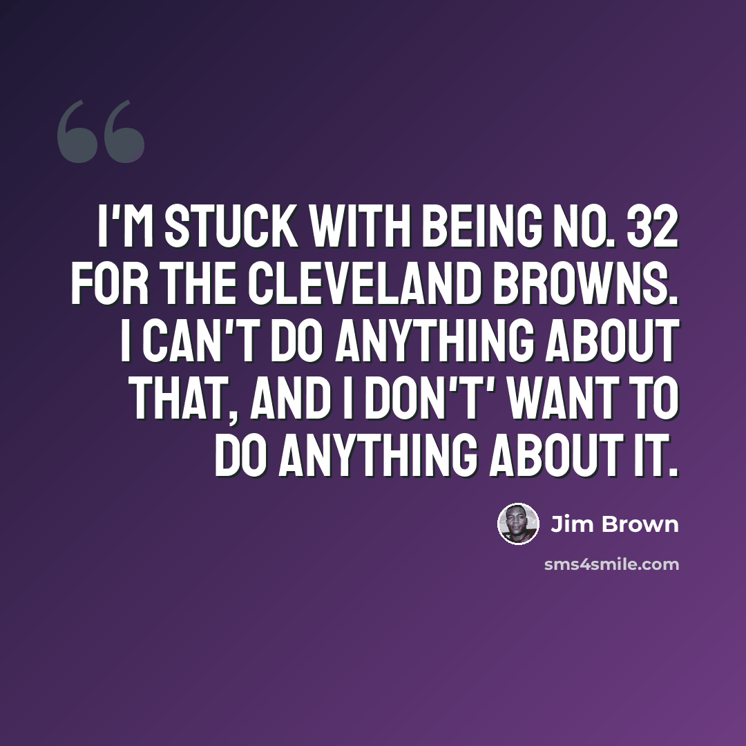 “I'm stuck with being No. 32 for the Cleveland Browns. I can't do anything about that, and I don't' want to do anything about it.” quote by Jim Brown