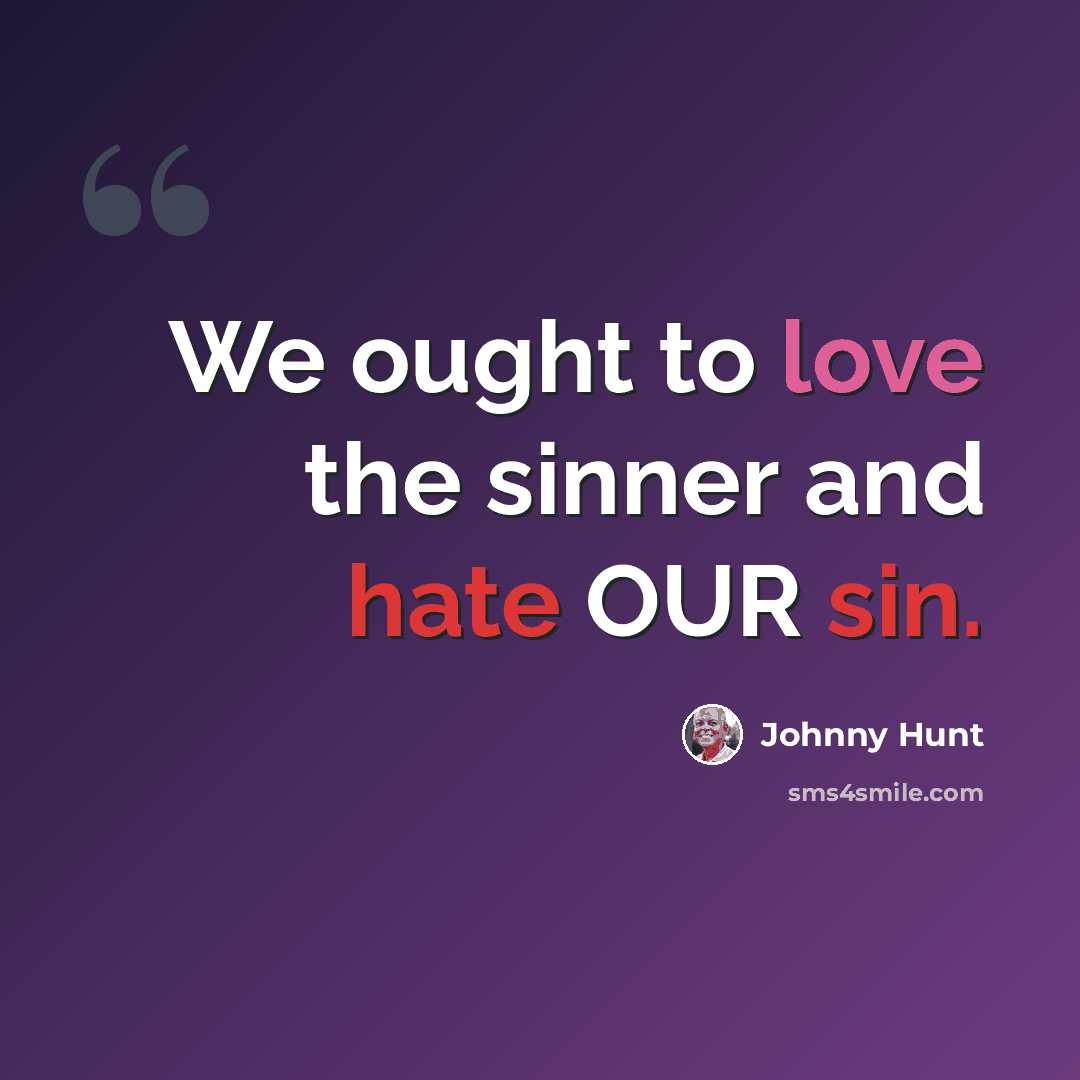 “We ought to love the sinner and hate OUR sin.” quote by Johnny Hunt