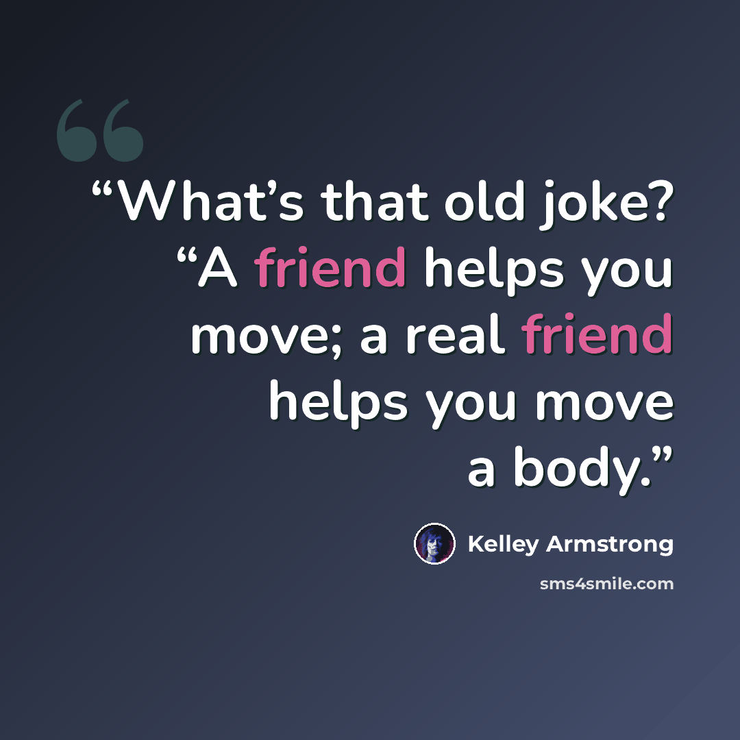 “What’s that old joke? “A friend helps you move; a real friend helps you move a body.” quote by Kelley Armstrong