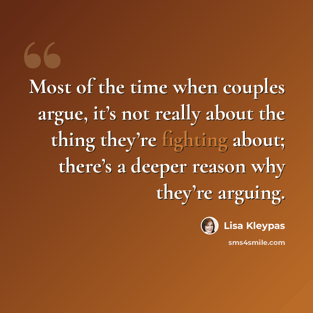 “Most of the time when couples argue, it’s not really about the thing they’re fighting about; there’s a deeper reason why they’re arguing.” quote by Lisa Kleypas