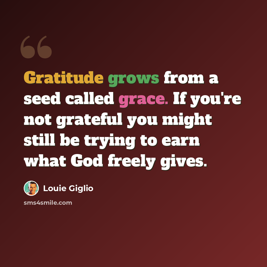 “Gratitude grows from a seed called grace. If you're not grateful you might still be trying to earn what God freely gives.” quote by Louie Giglio