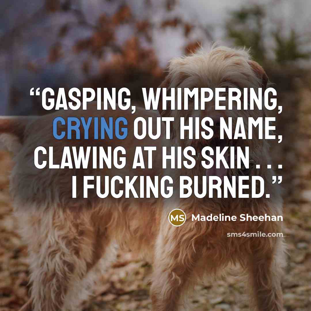 “Gasping, whimpering, crying out his name, clawing at his skin . . . I fucking burned.” quote by Madeline Sheehan