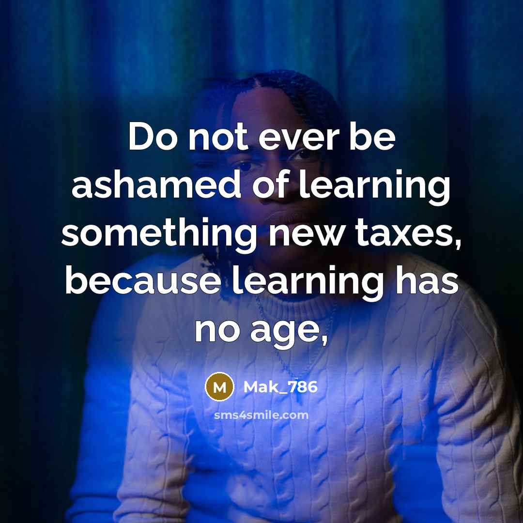 “Do not ever be ashamed of learning something new taxes, because learning has no age,” quote by Mak_786