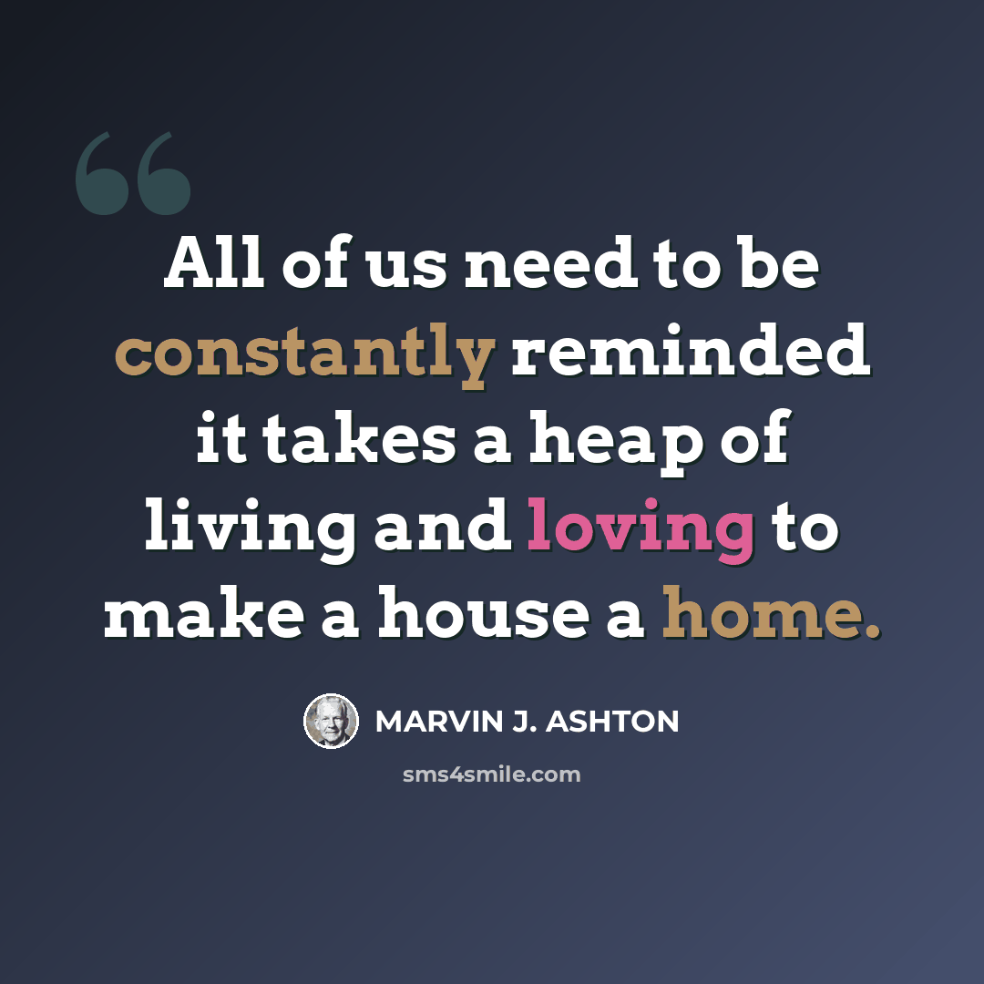 “All of us need to be constantly reminded it takes a heap of living and loving to make a house a home.” quote by Marvin J. Ashton