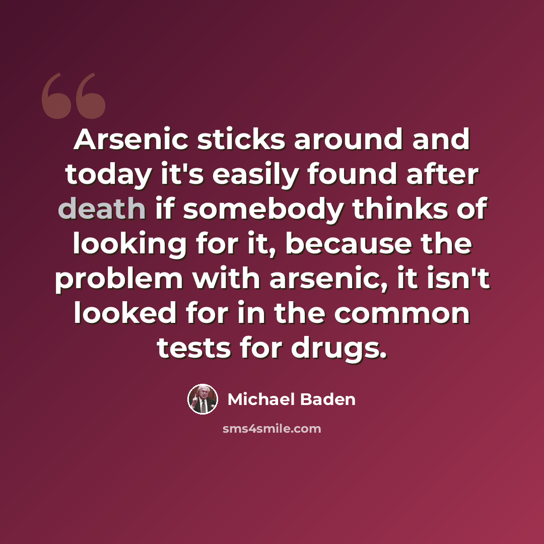 “Arsenic sticks around and today it's easily found after death if somebody thinks of looking for it, because the problem with arsenic, it isn't looked for in the common tests for drugs.” quote by Michael Baden