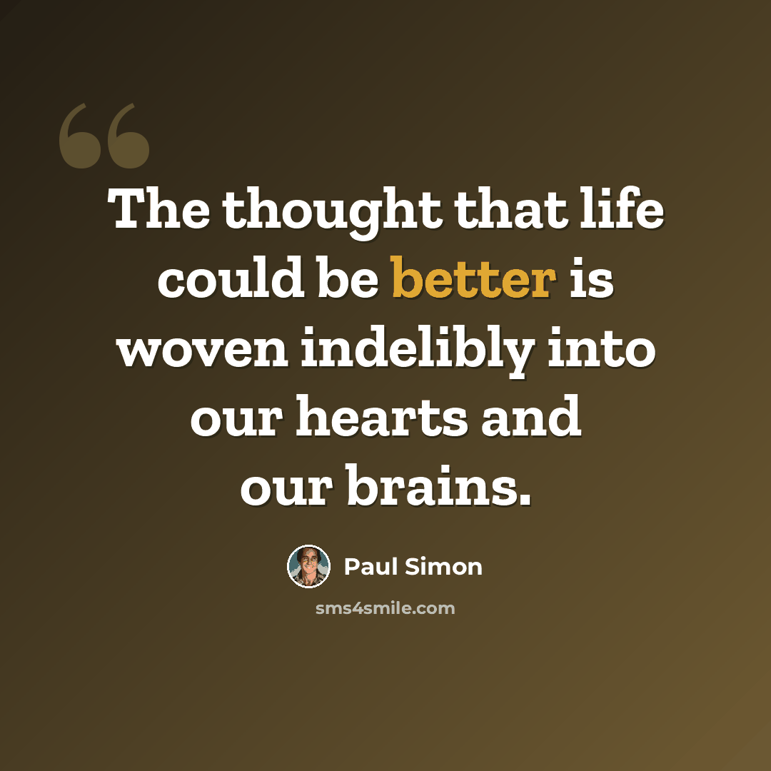 “The thought that life could be better is woven indelibly into our hearts and our brains.” quote by Paul Simon
