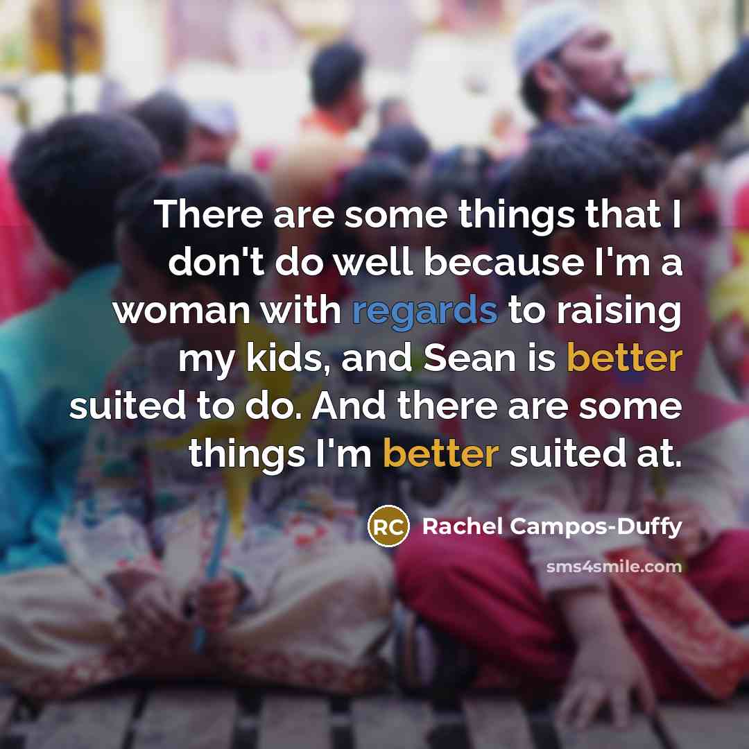 “There are some things that I don't do well because I'm a woman with regards to raising my kids, and Sean is better suited to do. And there are some things I'm better suited at.” quote by Rachel Campos-Duffy