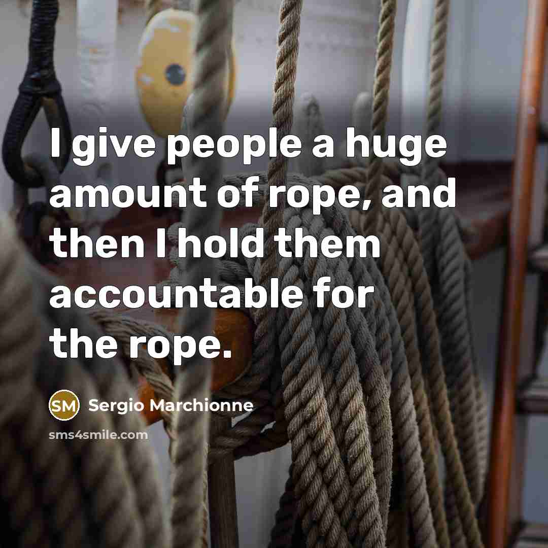 “I give people a huge amount of rope, and then I hold them accountable for the rope.” quote by Sergio Marchionne