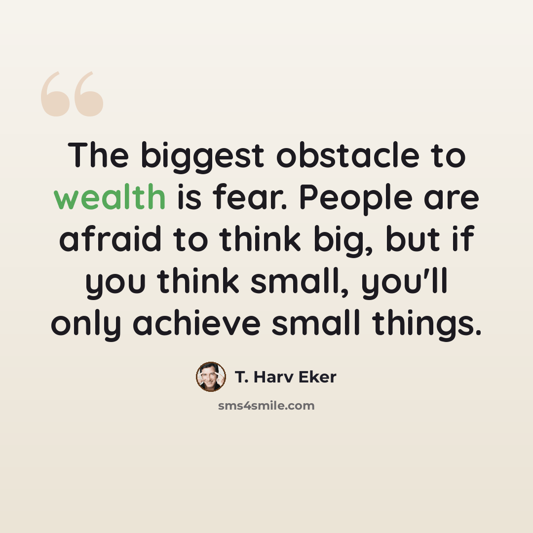 “The biggest obstacle to wealth is fear. People are afraid to think big, but if you think small, you'll only achieve small things.” quote by T. Harv Eker