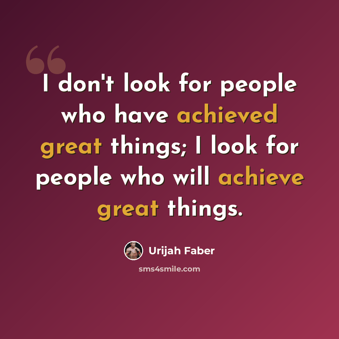 “I don't look for people who have achieved great things; I look for people who will achieve great things.” quote by Urijah Faber