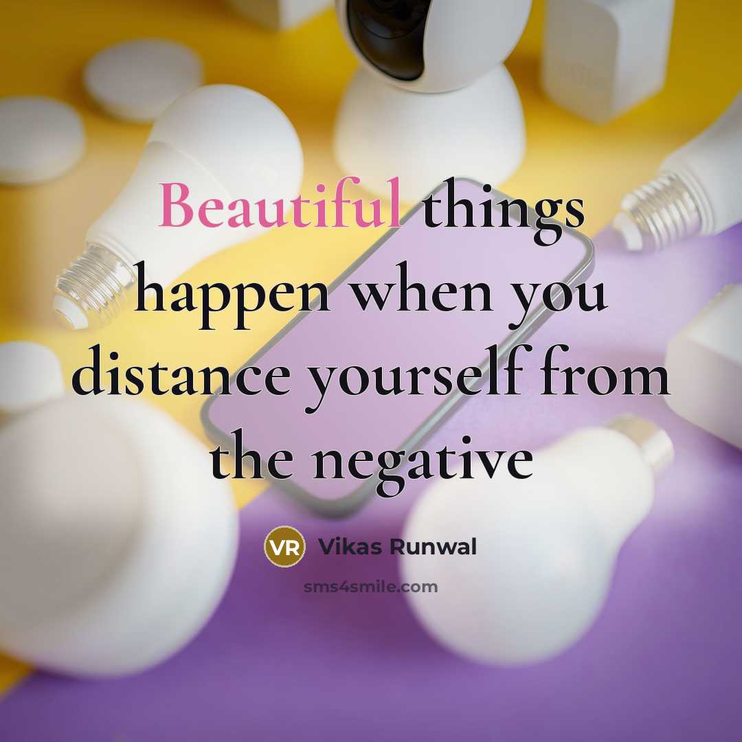 “Beautiful things happen when you distance yourself from the negative” quote by Vikas Runwal