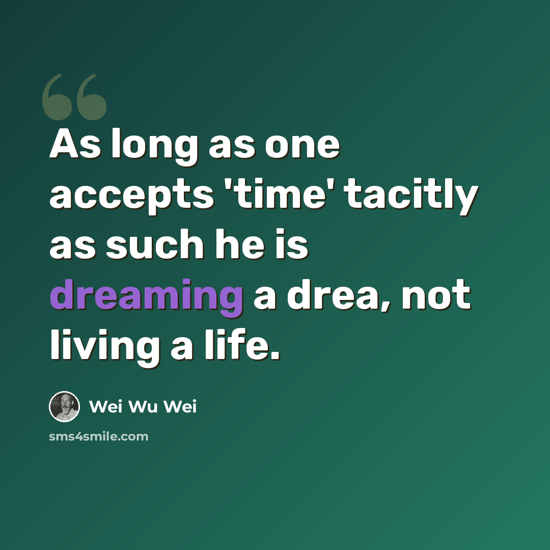 “As long as one accepts 'time' tacitly as such he is dreaming a drea, not living a life.” quote by Wei Wu Wei