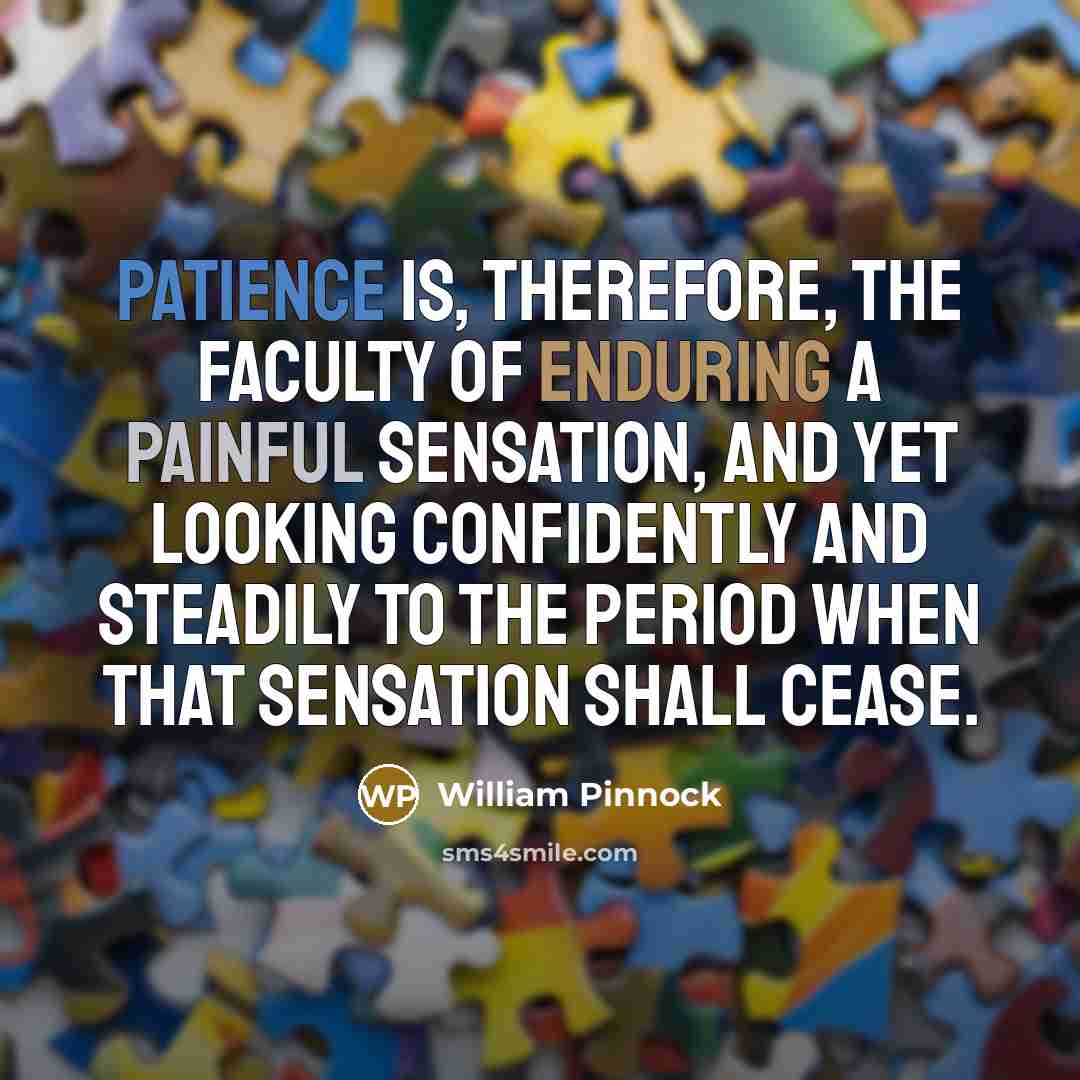 “Patience is, therefore, the faculty of enduring a painful sensation, and yet looking confidently and steadily to the period when that sensation shall cease.” quote by William Pinnock