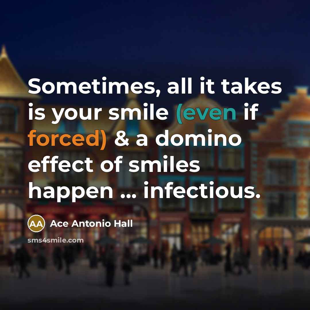 “Sometimes, all it takes is your smile (even if forced) & a domino effect of smiles happen ... infectious.” quote by Ace Antonio Hall