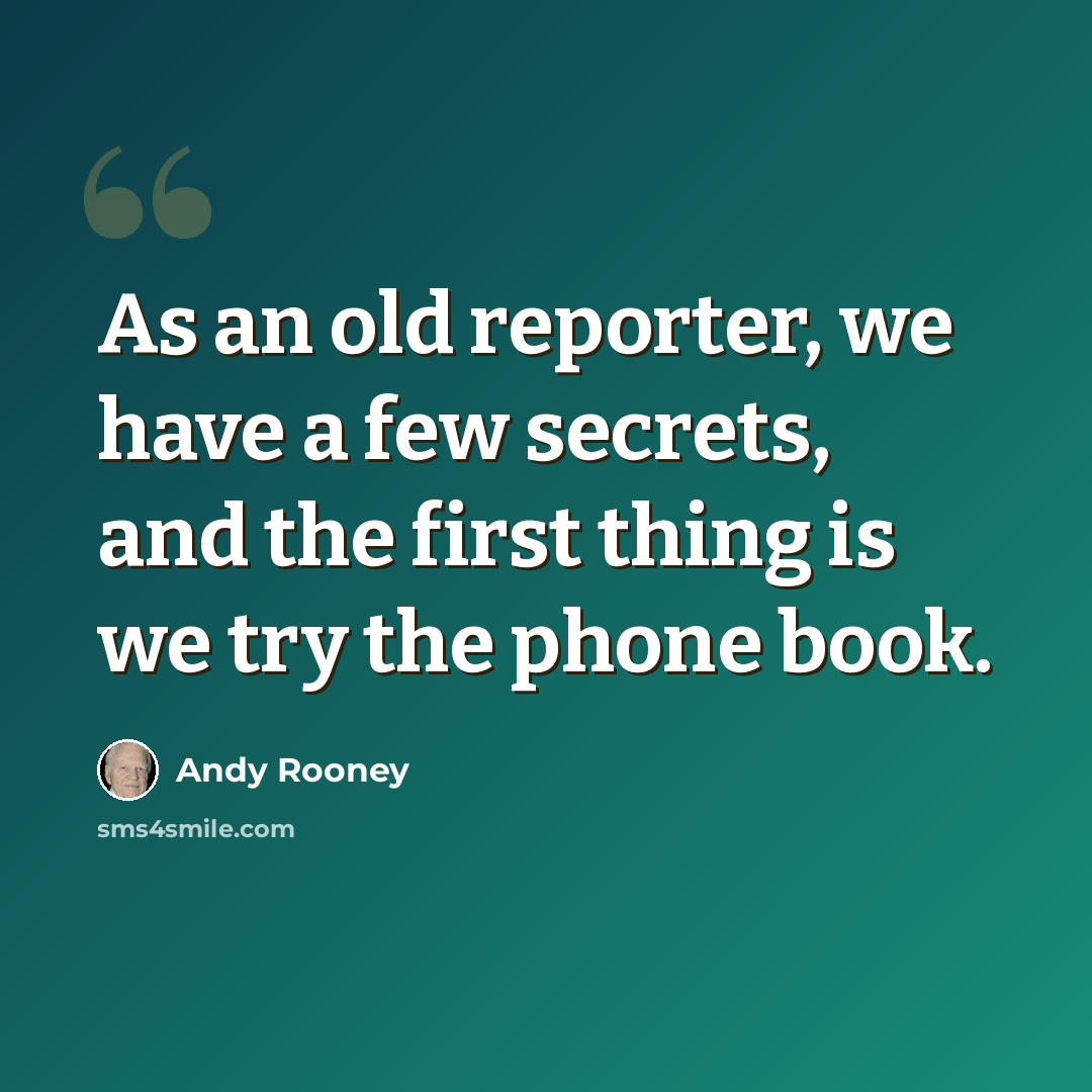 “As an old reporter, we have a few secrets, and the first thing is we try the phone book.” quote by Andy Rooney