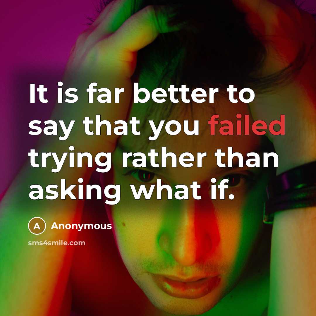 “It is far better to say that you failed trying rather than asking what if.” quote by Anonymous