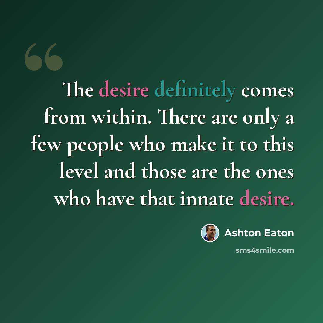 “The desire definitely comes from within. There are only a few people who make it to this level and those are the ones who have that innate desire.” quote by Ashton Eaton
