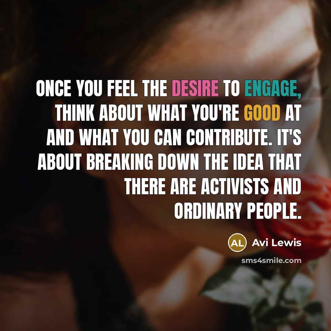 “Once you feel the desire to engage, think about what you're good at and what you can contribute. It's about breaking down the idea that there are activists and ordinary people.” quote by Avi Lewis