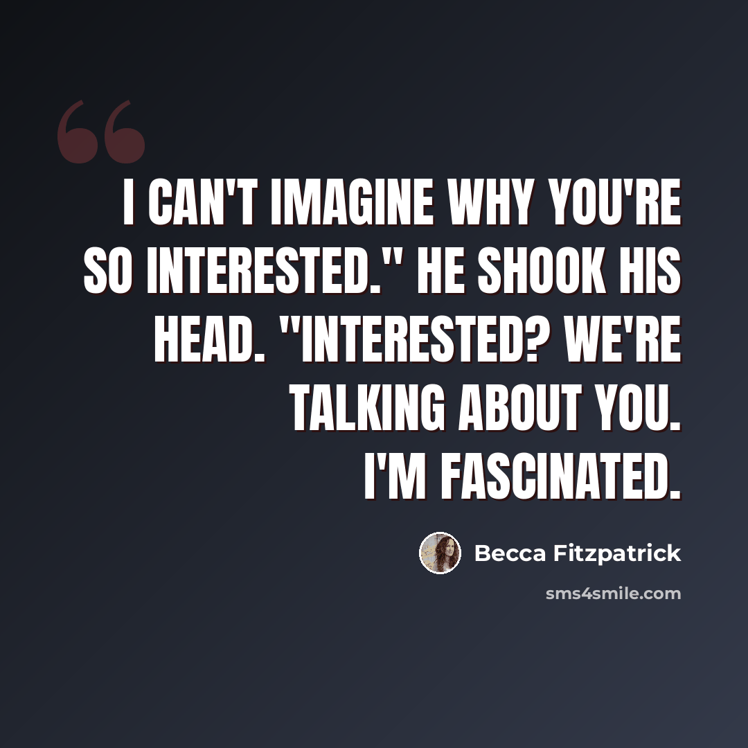 “I can't imagine why you're so interested." He shook his head. "Interested? We're talking about you. I'm fascinated.” quote by Becca Fitzpatrick