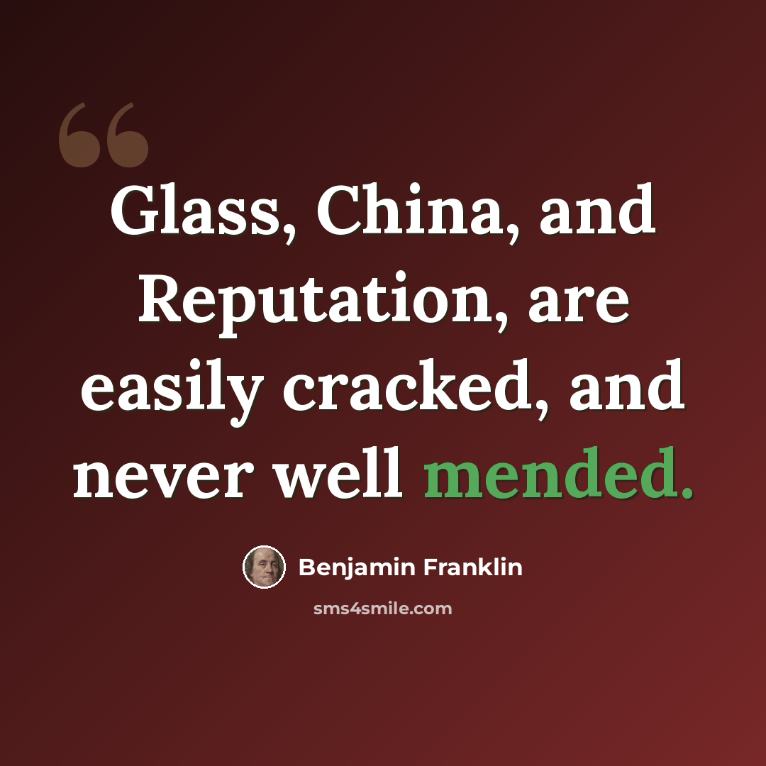 “Glass, China, and Reputation, are easily cracked, and never well mended.” quote by Benjamin Franklin