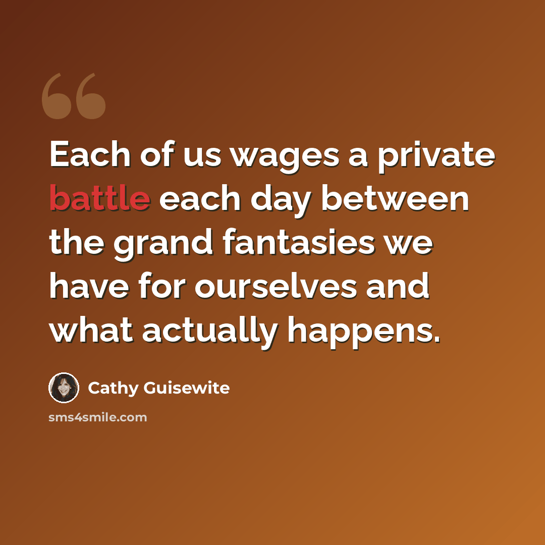 “Each of us wages a private battle each day between the grand fantasies we have for ourselves and what actually happens.” quote by Cathy Guisewite