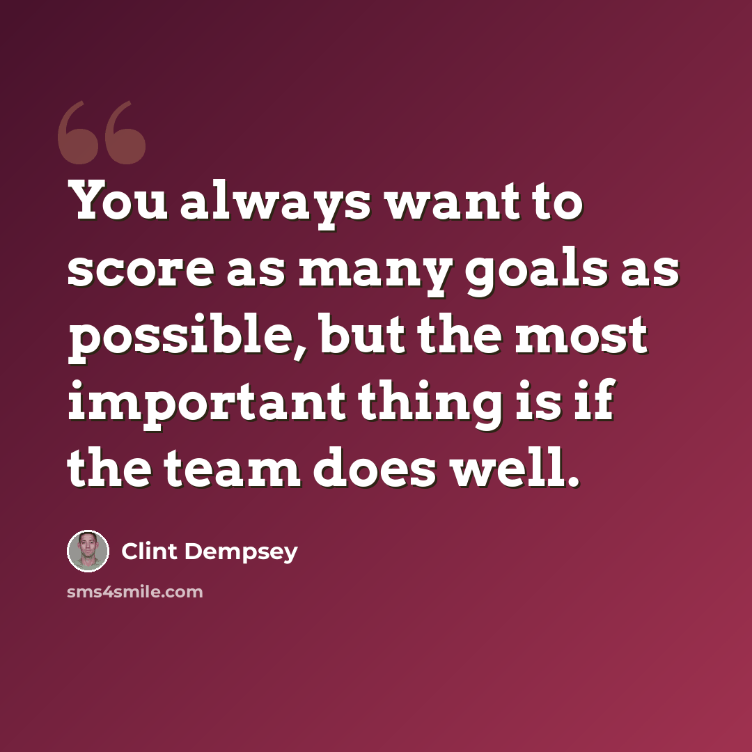 “You always want to score as many goals as possible, but the most important thing is if the team does well.” quote by Clint Dempsey