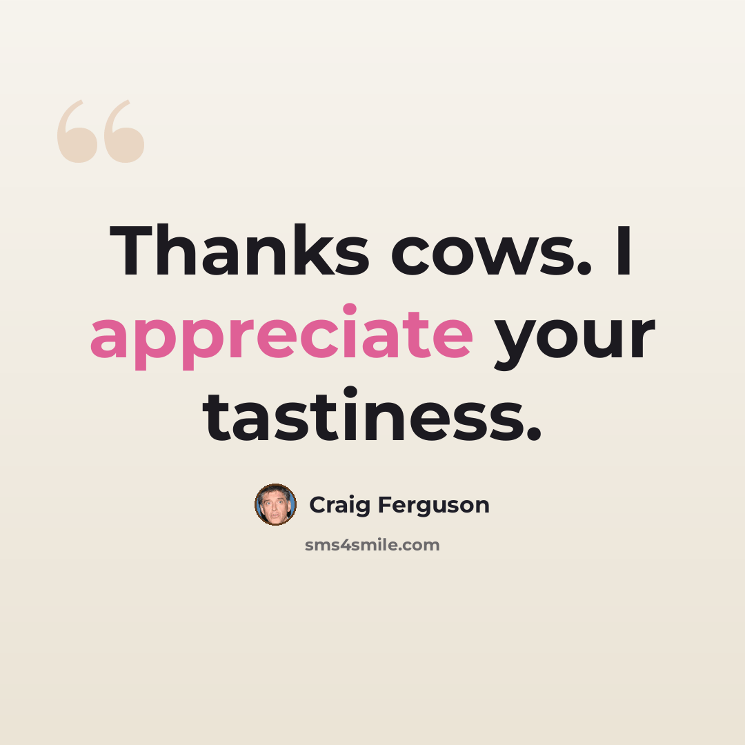 “Thanks cows. I appreciate your tastiness.” quote by Craig Ferguson