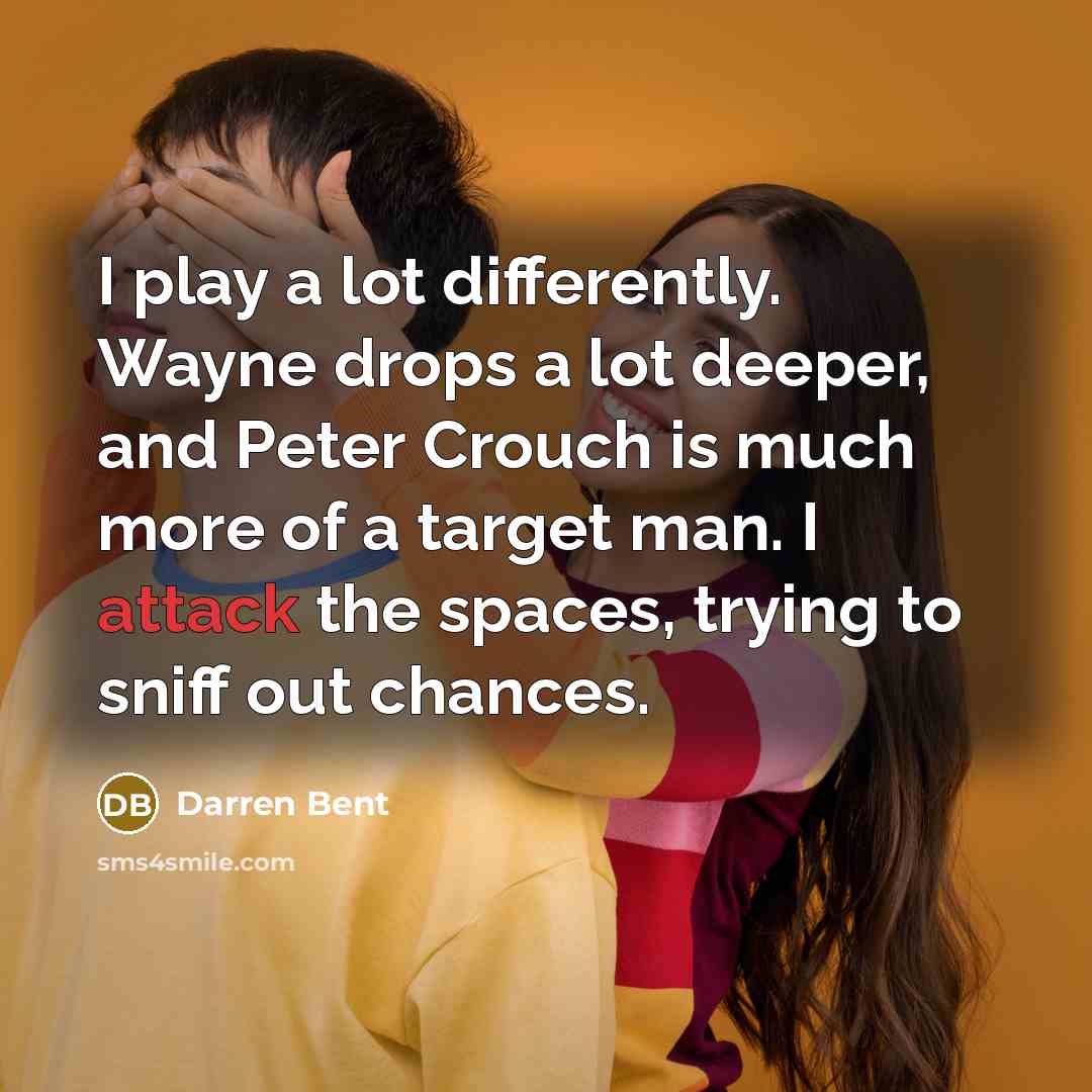 “I play a lot differently. Wayne drops a lot deeper, and Peter Crouch is much more of a target man. I attack the spaces, trying to sniff out chances.” quote by Darren Bent
