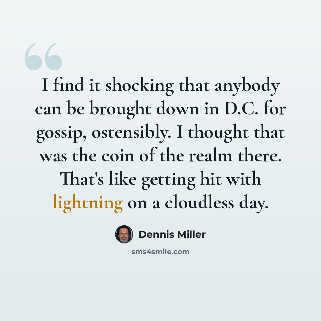 “I find it shocking that anybody can be brought down in D.C. for gossip, ostensibly. I thought that was the coin of the realm there. That's like getting hit with lightning on a cloudless day.” quote by Dennis Miller