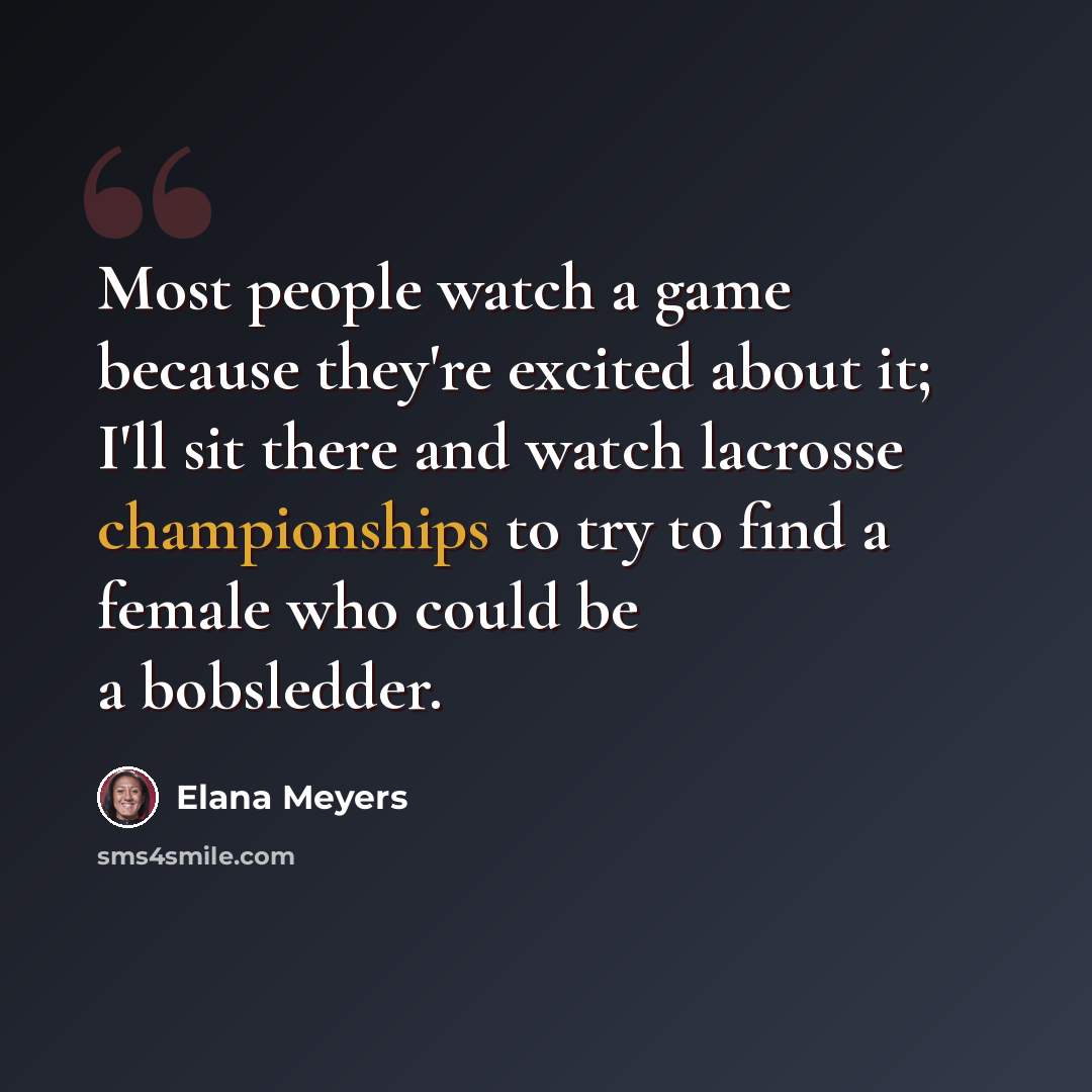 “Most people watch a game because they're excited about it; I'll sit there and watch lacrosse championships to try to find a female who could be a bobsledder.” quote by Elana Meyers