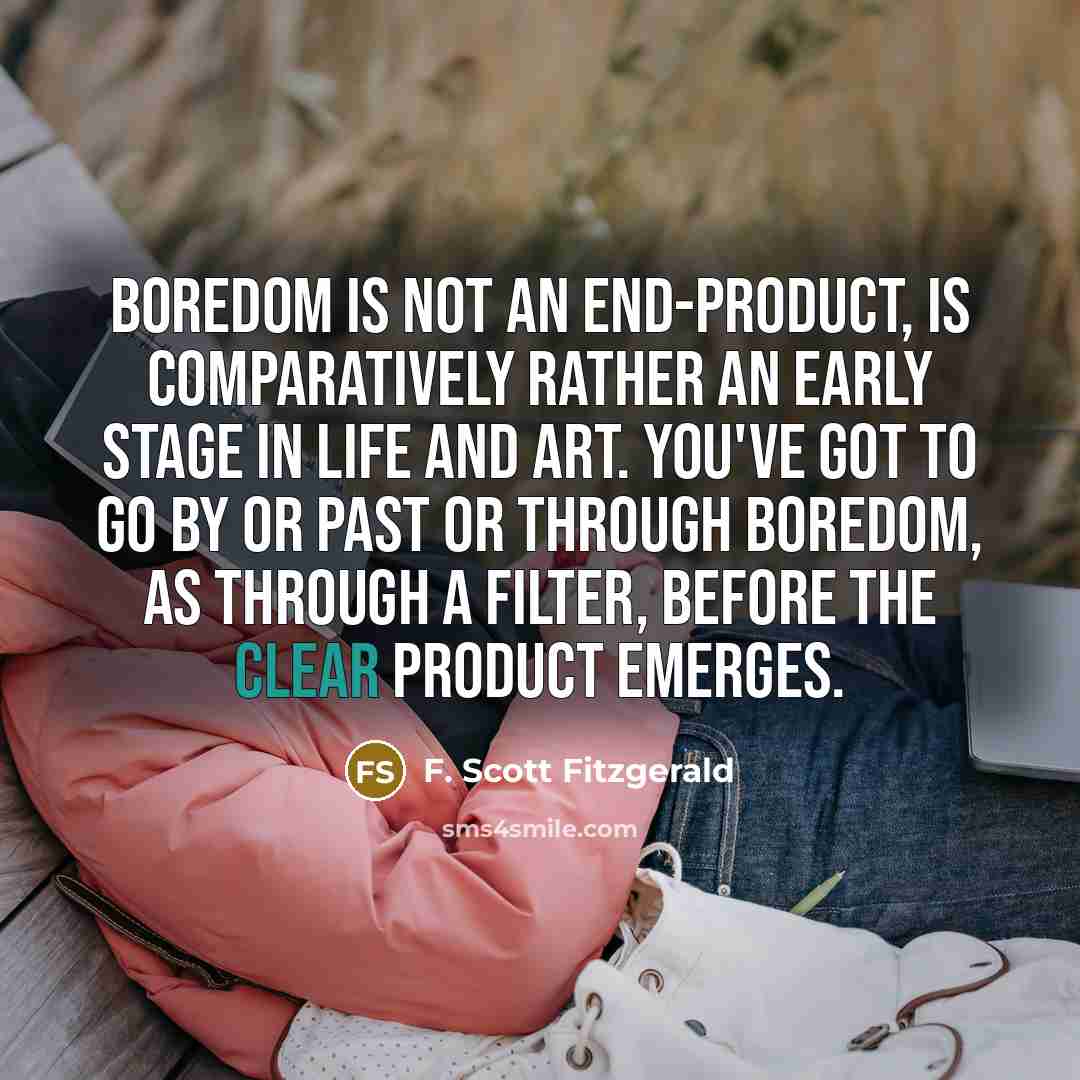 “Boredom is not an end-product, is comparatively rather an early stage in life and art. You've got to go by or past or through boredom, as through a filter, before the clear product emerges.” quote by F. Scott Fitzgerald