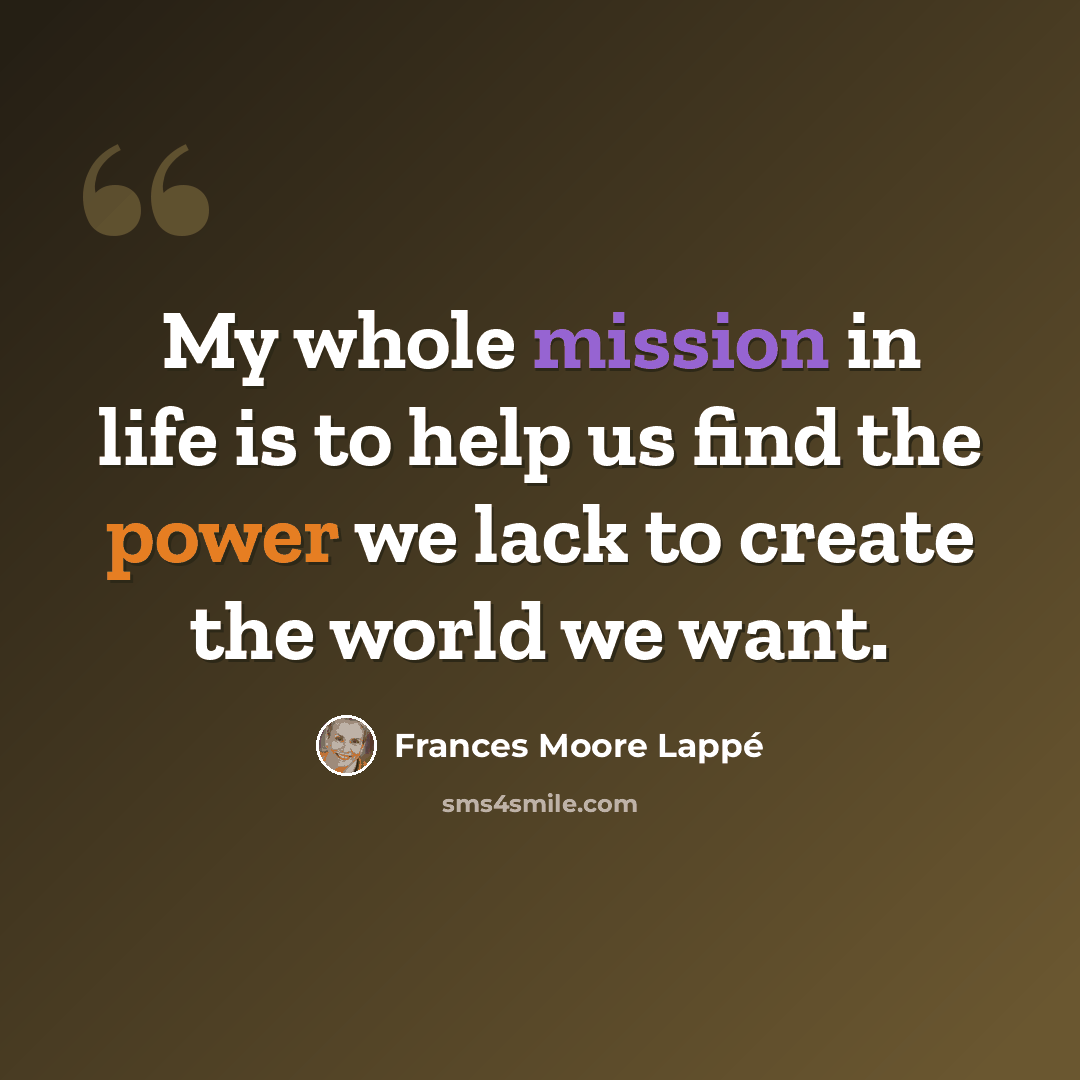 “My whole mission in life is to help us find the power we lack to create the world we want.” quote by Frances Moore Lappé