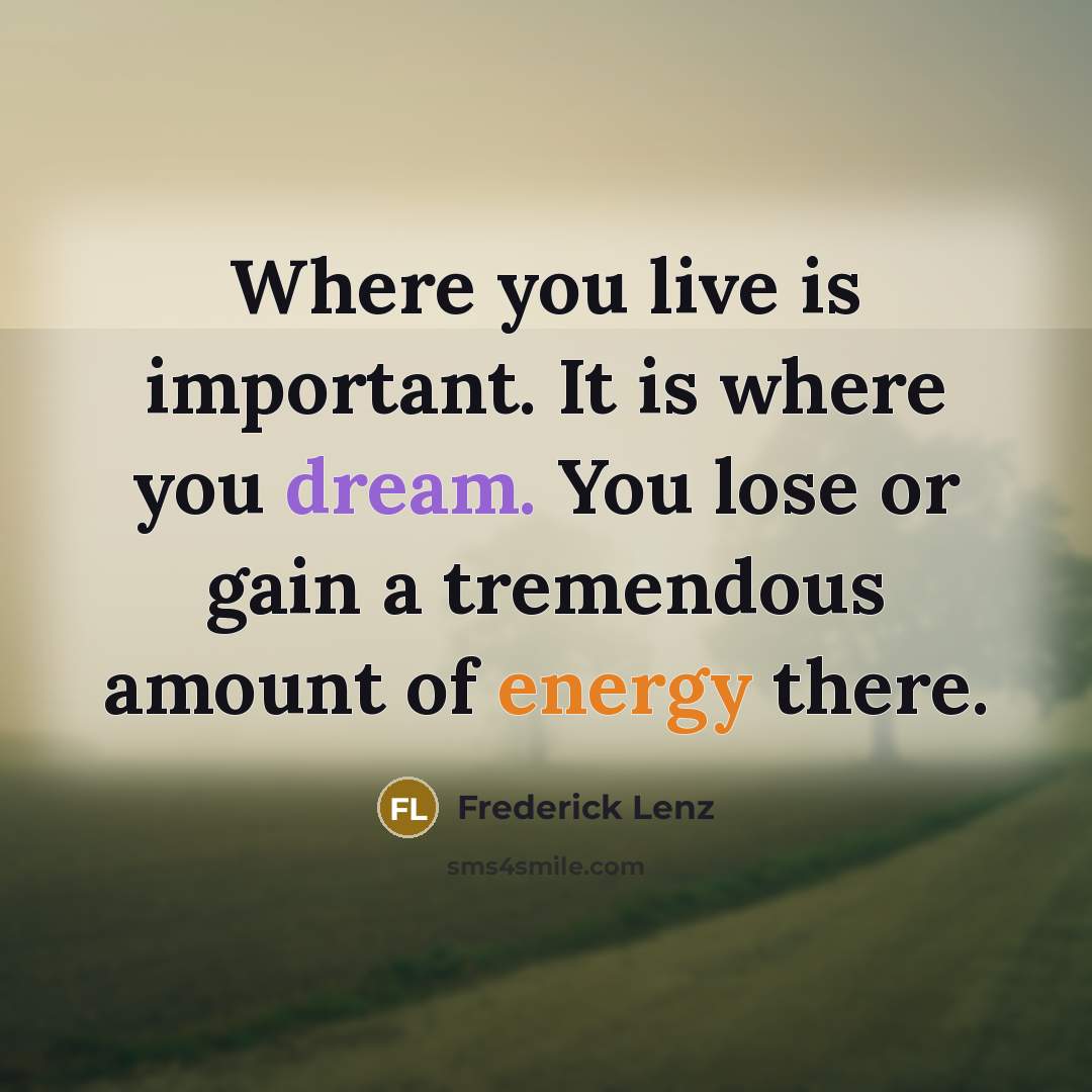“Where you live is important. It is where you dream. You lose or gain a tremendous amount of energy there.” quote by Frederick Lenz