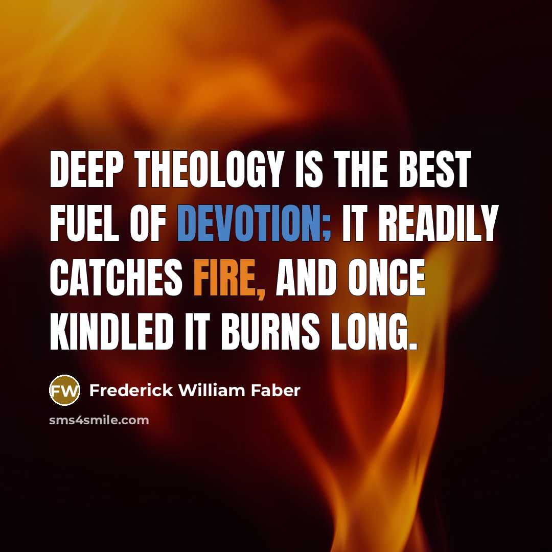 “Deep theology is the best fuel of devotion; it readily catches fire, and once kindled it burns long.” quote by Frederick William Faber