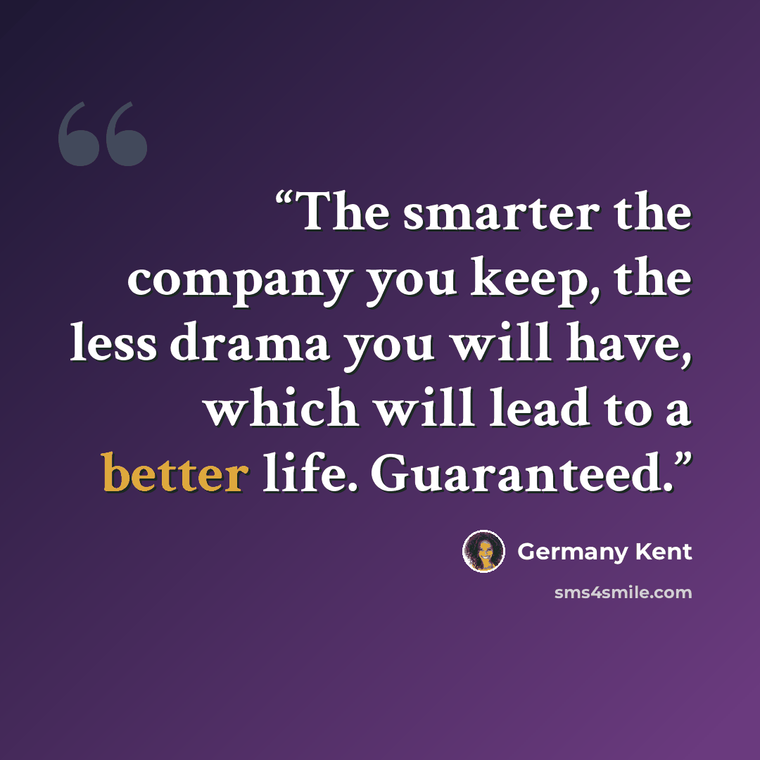“The smarter the company you keep, the less drama you will have, which will lead to a better life. Guaranteed.” quote by Germany Kent