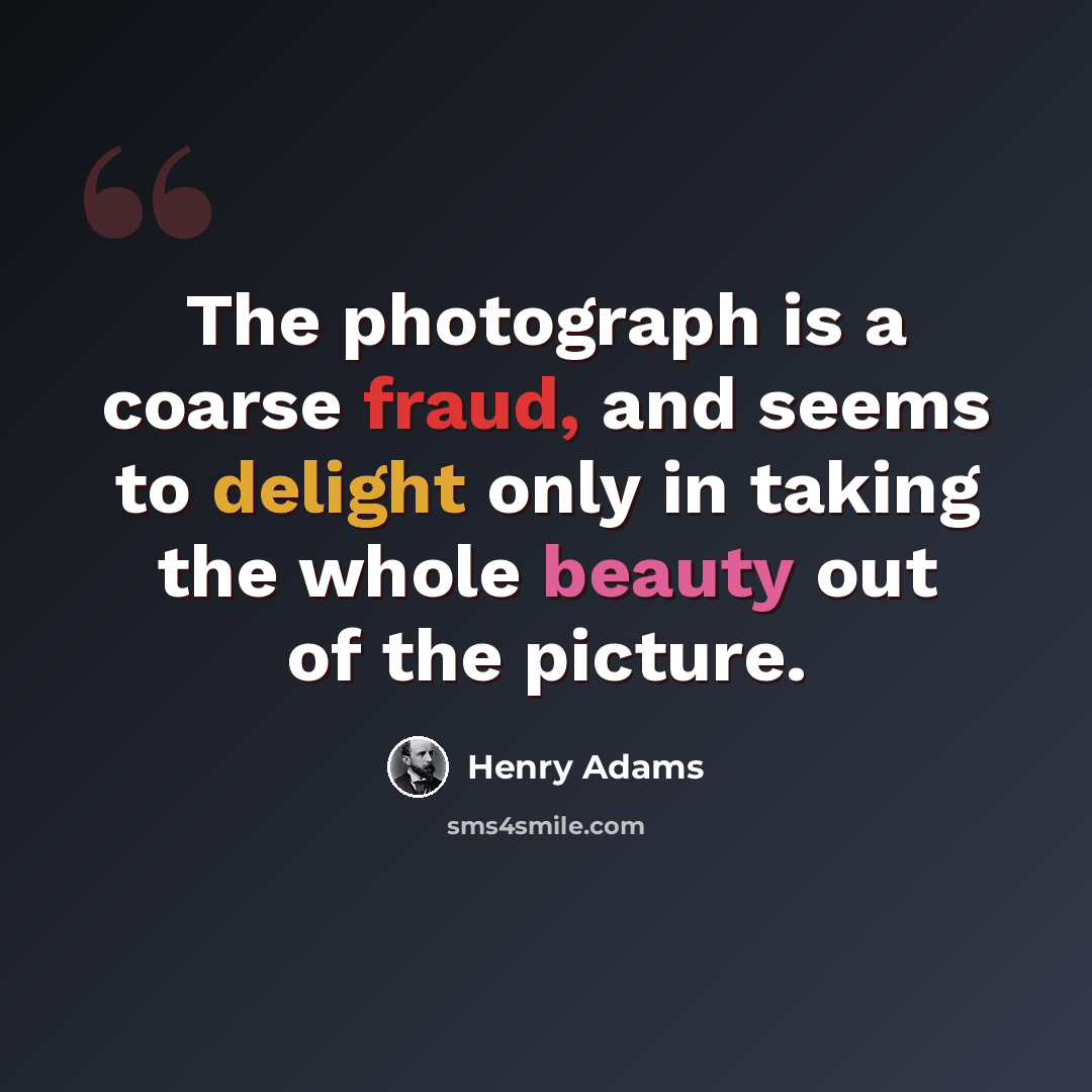 “The photograph is a coarse fraud, and seems to delight only in taking the whole beauty out of the picture.” quote by Henry Adams