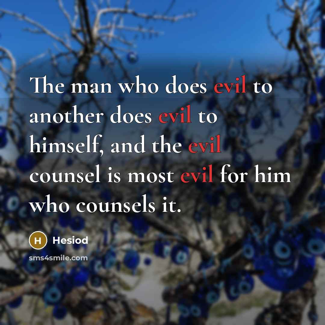 “The man who does evil to another does evil to himself, and the evil counsel is most evil for him who counsels it.” quote by Hesiod