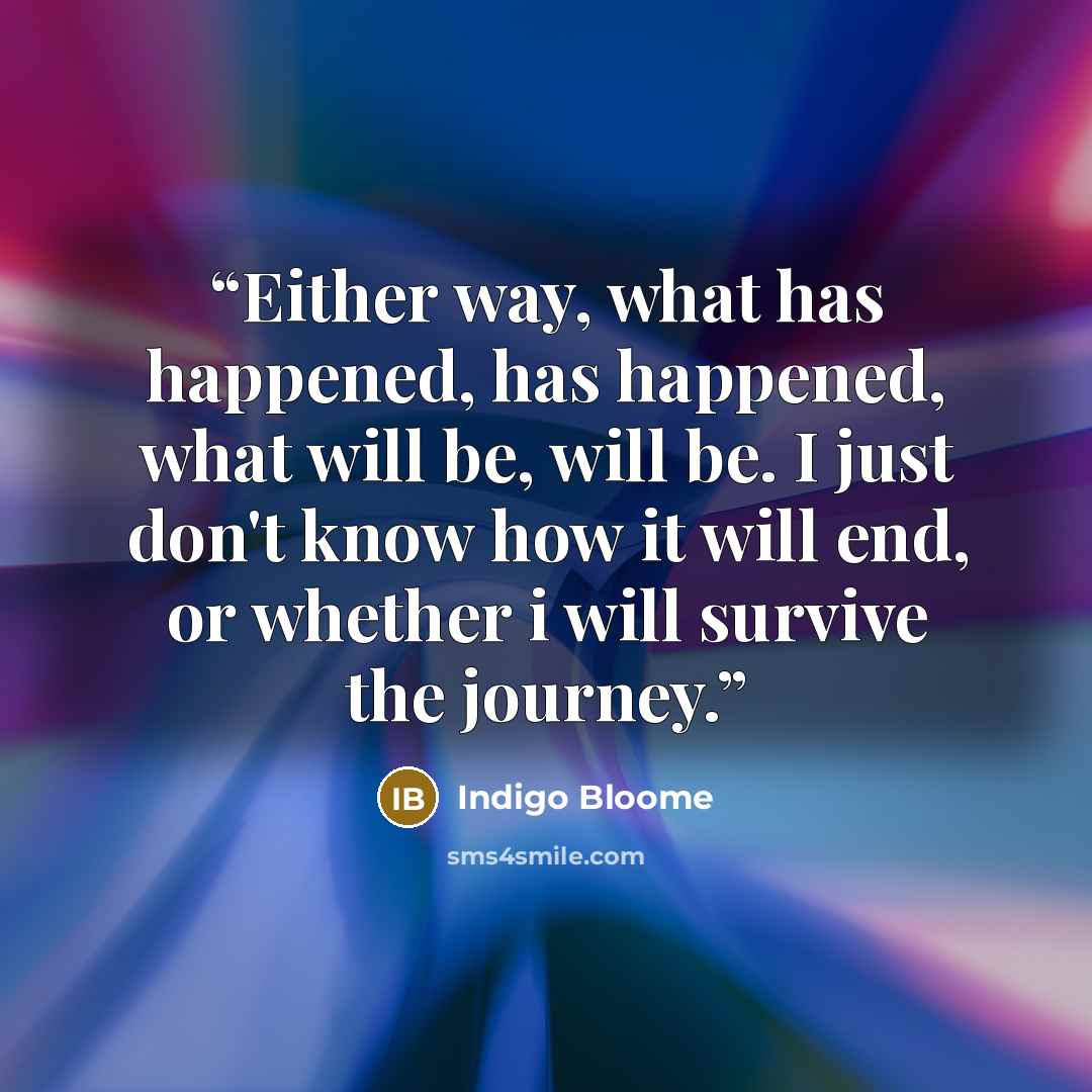 “Either way, what has happened, has happened, what will be, will be. I just don't know how it will end, or whether i will survive the journey.” quote by Indigo Bloome