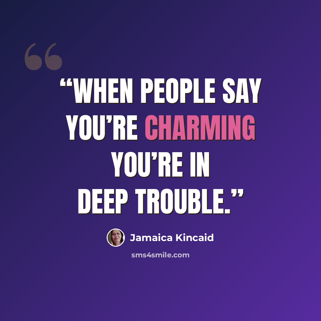 “When people say you’re charming you’re in deep trouble.” quote by Jamaica Kincaid