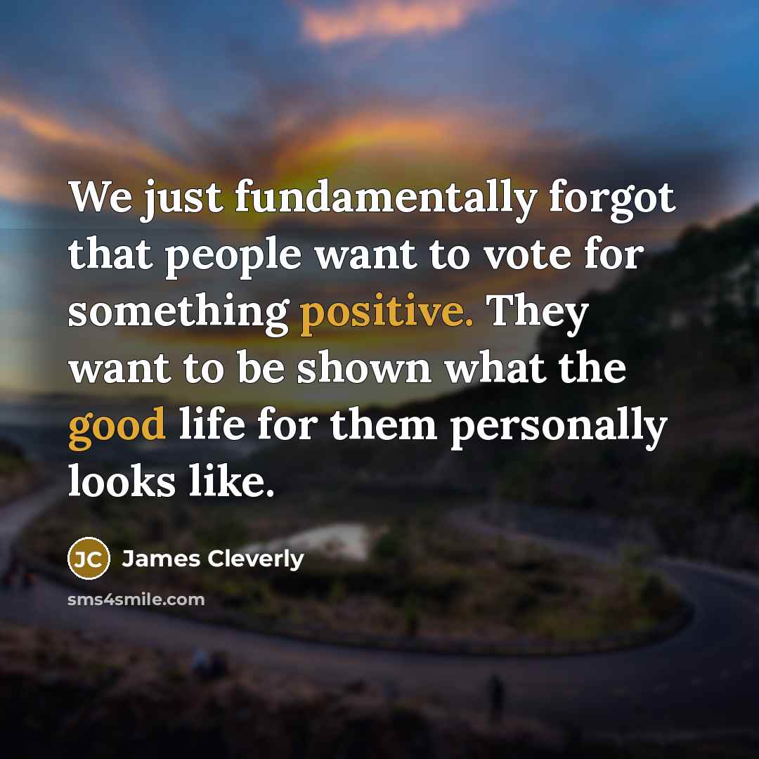 “We just fundamentally forgot that people want to vote for something positive. They want to be shown what the good life for them personally looks like.” quote by James Cleverly