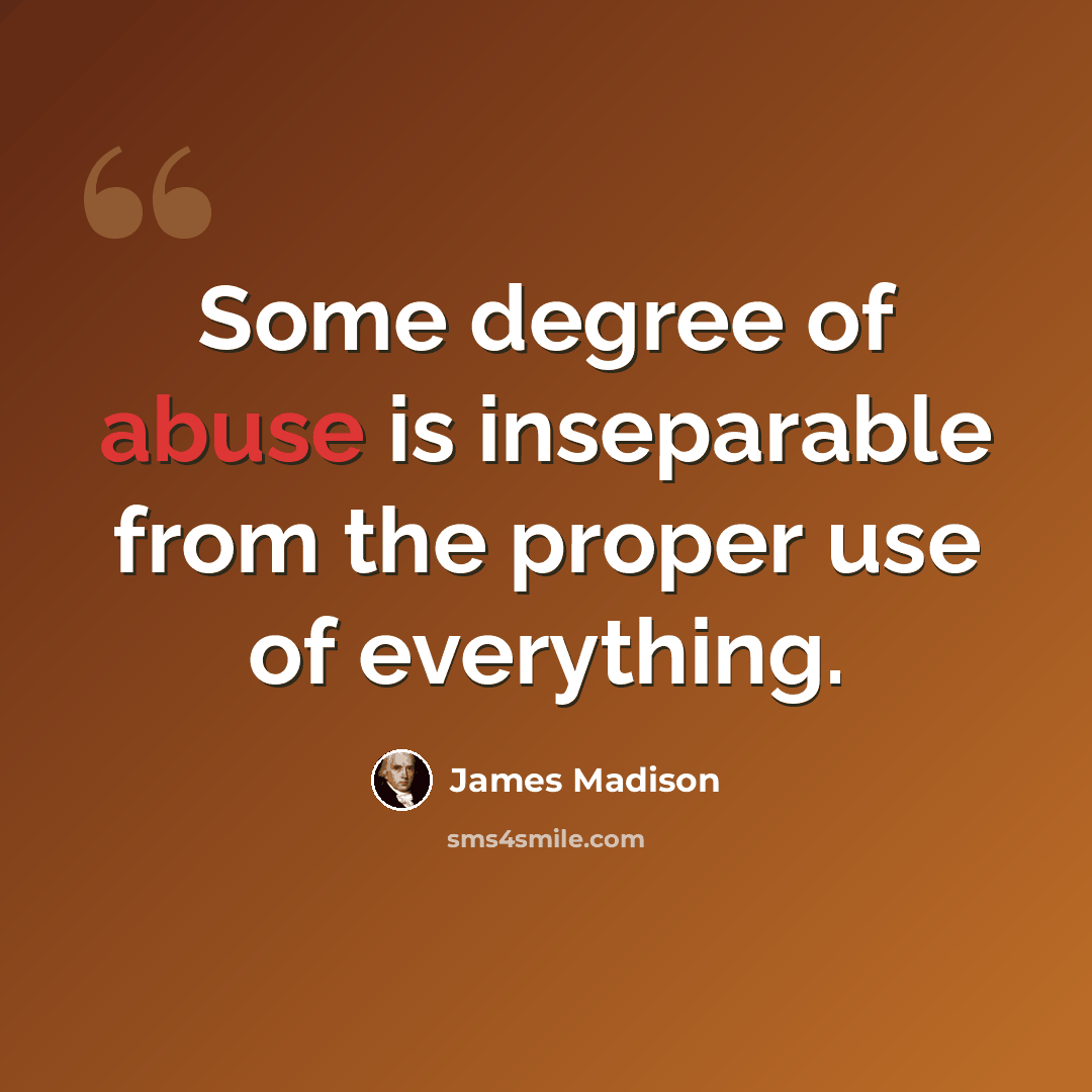 “Some degree of abuse is inseparable from the proper use of everything.” quote by James Madison